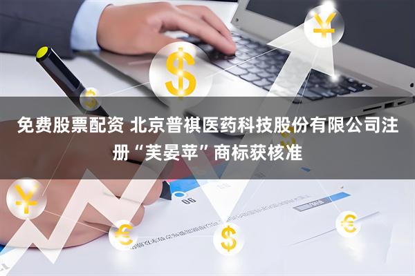 免费股票配资 北京普祺医药科技股份有限公司注册“芙晏苹”商标获核准
