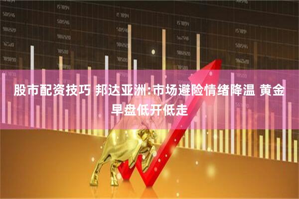 股市配资技巧 邦达亚洲:市场避险情绪降温 黄金早盘低开低走