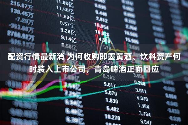 配资行情最新消 为何收购即墨黄酒、饮料资产何时装入上市公司，青岛啤酒正面回应