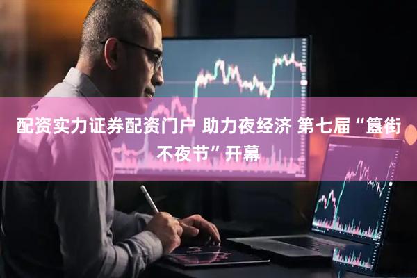 配资实力证券配资门户 助力夜经济 第七届“簋街不夜节”开幕