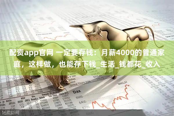 配资app官网 一定要存钱：月薪4000的普通家庭，这样做，也能存下钱_生活_钱都花_收入