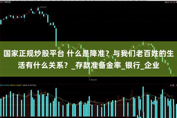 国家正规炒股平台 什么是降准？与我们老百姓的生活有什么关系？_存款准备金率_银行_企业