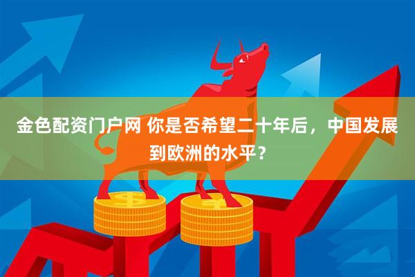 金色配资门户网 你是否希望二十年后，中国发展到欧洲的水平？