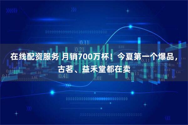 在线配资服务 月销700万杯！今夏第一个爆品，古茗、益禾堂都在卖