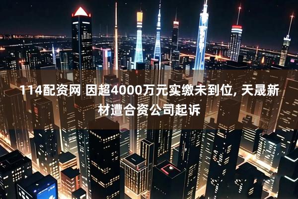 114配资网 因超4000万元实缴未到位, 天晟新材遭合资公司起诉