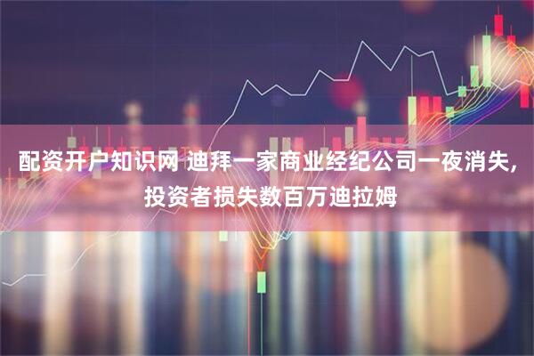 配资开户知识网 迪拜一家商业经纪公司一夜消失, 投资者损失数百万迪拉姆