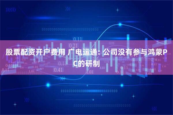 股票配资开户费用 广电运通: 公司没有参与鸿蒙PC的研制