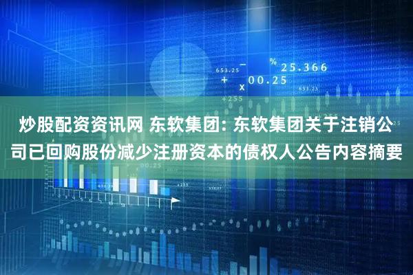 炒股配资资讯网 东软集团: 东软集团关于注销公司已回购股份减少注册资本的债权人公告内容摘要