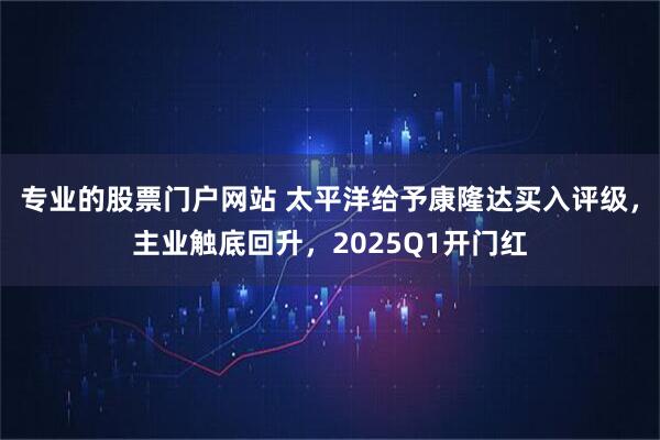 专业的股票门户网站 太平洋给予康隆达买入评级，主业触底回升，2025Q1开门红