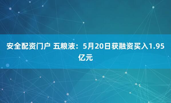 安全配资门户 五粮液：5月20日获融资买入1.95亿元