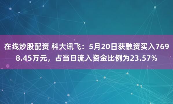 在线炒股配资 科大讯飞：5月20日获融资买入7698.45万元，占当日流入资金比例为23.57%