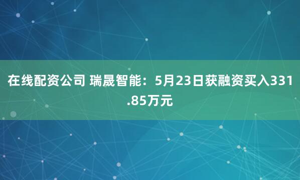 在线配资公司 瑞晟智能：5月23日获融资买入331.85万元