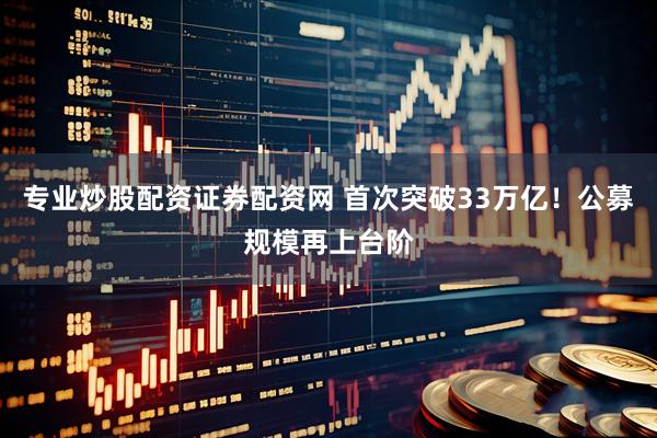 专业炒股配资证券配资网 首次突破33万亿！公募规模再上台阶