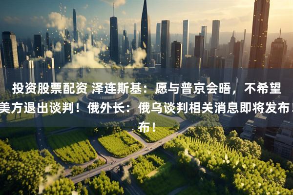 投资股票配资 泽连斯基：愿与普京会晤，不希望美方退出谈判！俄外长：俄乌谈判相关消息即将发布！