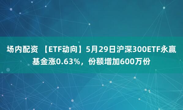 场内配资 【ETF动向】5月29日沪深300ETF永赢基金涨0.63%，份额增加600万份