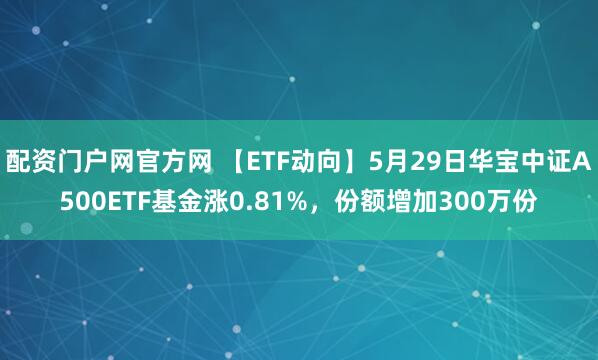 配资门户网官方网 【ETF动向】5月29日华宝中证A500ETF基金涨0.81%，份额增加300万份