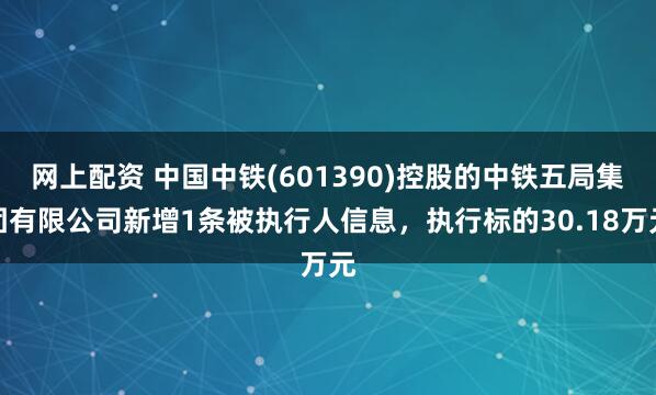 网上配资 中国中铁(601390)控股的中铁五局集团有限公司新增1条被执行人信息，执行标的30.18万元