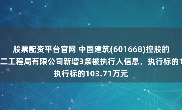股票配资平台官网 中国建筑(601668)控股的中国建筑第二工程局有限公司新增3条被执行人信息，执行标的103.71万元