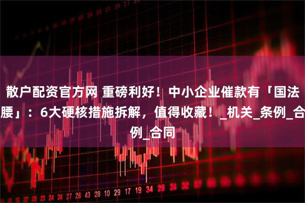 散户配资官方网 重磅利好！中小企业催款有「国法撑腰」：6大硬核措施拆解，值得收藏！_机关_条例_合同