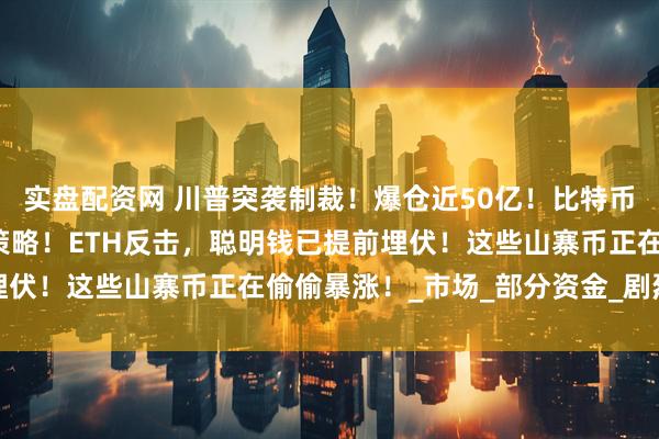实盘配资网 川普突袭制裁！爆仓近50亿！比特币崩盘，暴跌后3大反杀策略！ETH反击，聪明钱已提前埋伏！这些山寨币正在偷偷暴涨！_市场_部分资金_剧烈震荡