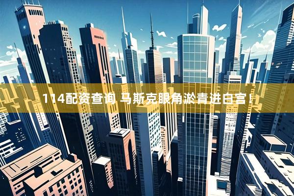114配资查询 马斯克眼角淤青进白宫！