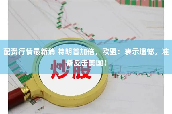 配资行情最新消 特朗普加倍，欧盟：表示遗憾，准备反击美国！