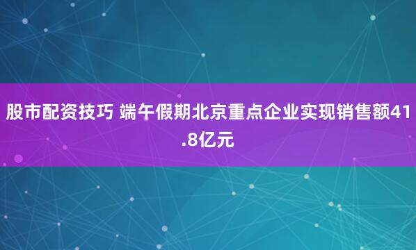股市配资技巧 端午假期北京重点企业实现销售额41.8亿元