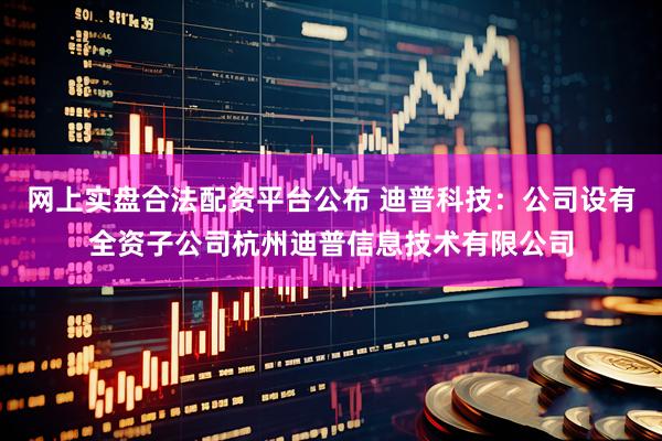 网上实盘合法配资平台公布 迪普科技：公司设有全资子公司杭州迪普信息技术有限公司