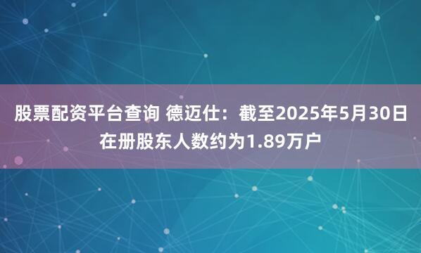 股票配资平台查询 德迈仕：截至2025年5月30日在册股东人数约为1.89万户