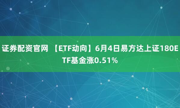 证券配资官网 【ETF动向】6月4日易方达上证180ETF基金涨0.51%