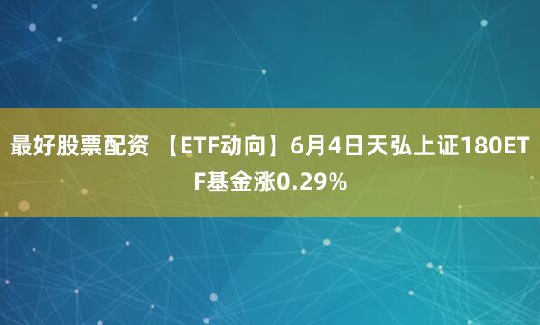 最好股票配资 【ETF动向】6月4日天弘上证180ETF基金涨0.29%