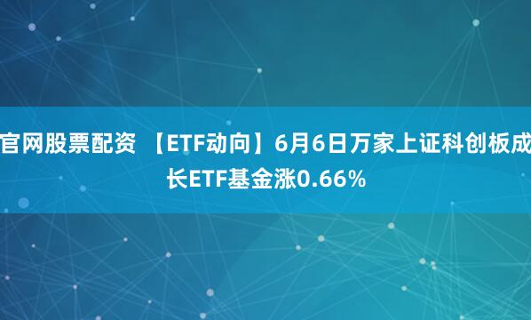 官网股票配资 【ETF动向】6月6日万家上证科创板成长ETF基金涨0.66%