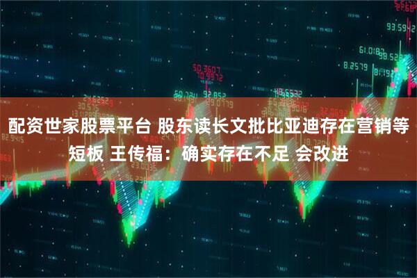配资世家股票平台 股东读长文批比亚迪存在营销等短板 王传福：确实存在不足 会改进