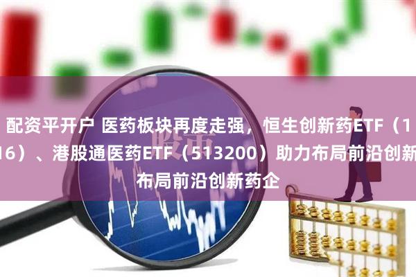 配资平开户 医药板块再度走强，恒生创新药ETF（159316）、港股通医药ETF（513200）助力布局前沿创新药企