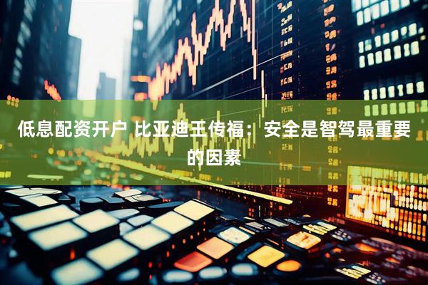 低息配资开户 比亚迪王传福：安全是智驾最重要的因素