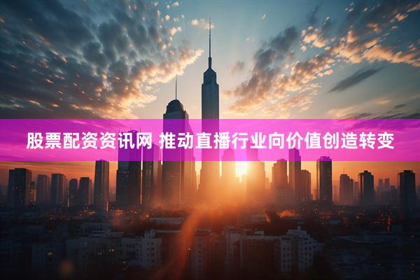 股票配资资讯网 推动直播行业向价值创造转变