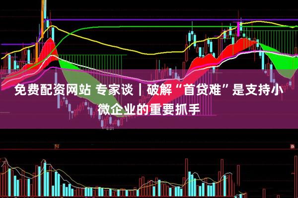 免费配资网站 专家谈｜破解“首贷难”是支持小微企业的重要抓手