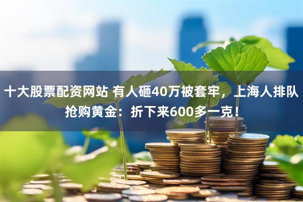 十大股票配资网站 有人砸40万被套牢，上海人排队抢购黄金：折下来600多一克！
