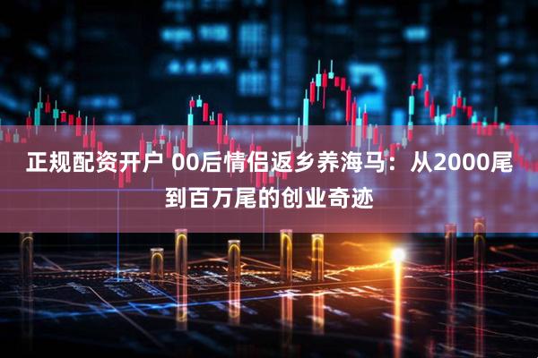正规配资开户 00后情侣返乡养海马：从2000尾到百万尾的创业奇迹