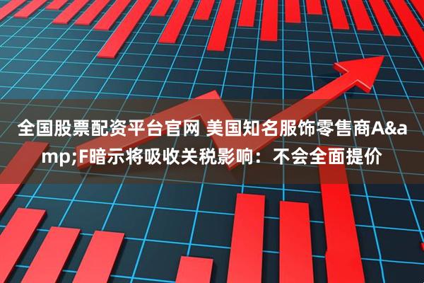 全国股票配资平台官网 美国知名服饰零售商A&F暗示将吸收关税影响：不会全面提价