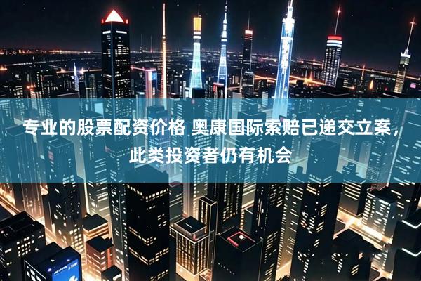 专业的股票配资价格 奥康国际索赔已递交立案，此类投资者仍有机会