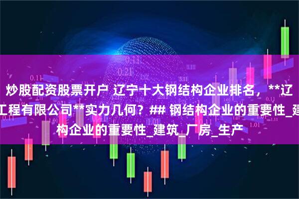 炒股配资股票开户 辽宁十大钢结构企业排名，**辽宁中北钢结构工程有限公司**实力几何？## 钢结构企业的重要性_建筑_厂房_生产