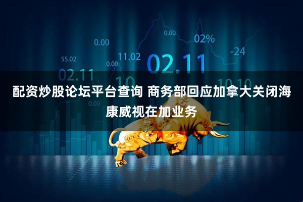 配资炒股论坛平台查询 商务部回应加拿大关闭海康威视在加业务