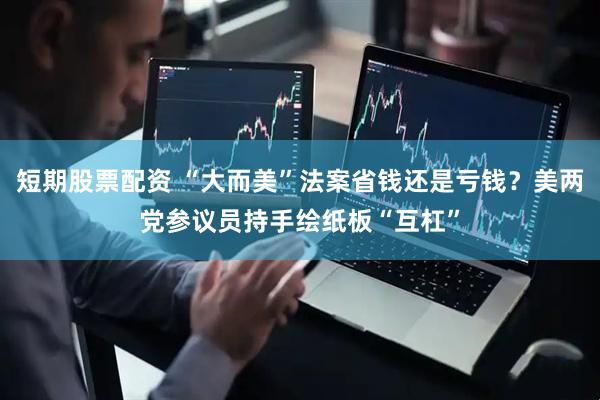 短期股票配资 “大而美”法案省钱还是亏钱？美两党参议员持手绘纸板“互杠”