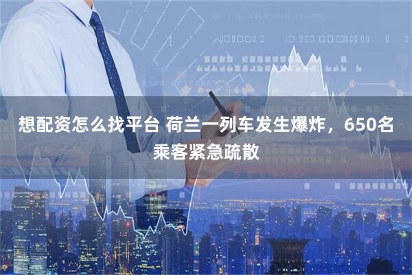 想配资怎么找平台 荷兰一列车发生爆炸，650名乘客紧急疏散
