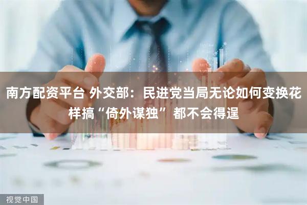 南方配资平台 外交部：民进党当局无论如何变换花样搞“倚外谋独” 都不会得逞