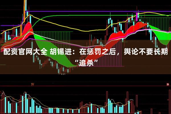 配资官网大全 胡锡进：在惩罚之后，舆论不要长期“追杀”