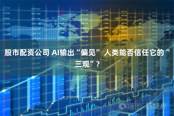 股市配资公司 AI输出“偏见” 人类能否信任它的“三观”？