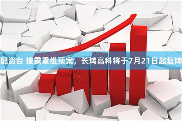 配资台 披露重组预案，长鸿高科将于7月21日起复牌