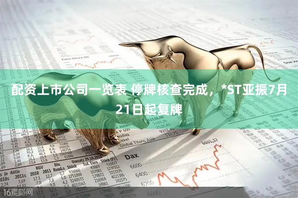 配资上市公司一览表 停牌核查完成，*ST亚振7月21日起复牌